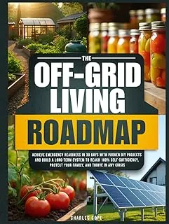 The Off-Grid Living Roadmap: Achieve Emergency Readiness in 30 Days with Proven DIY Projects and Build a Long-Term System to Reach 100% Self-Sufficiency, Protect Your Family, and Thrive in Any Crisis